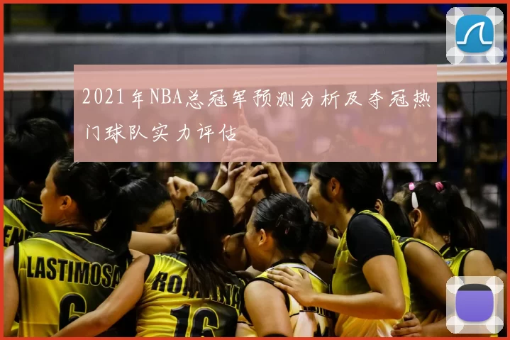 2021年NBA总冠军预测分析及夺冠热门球队实力评估