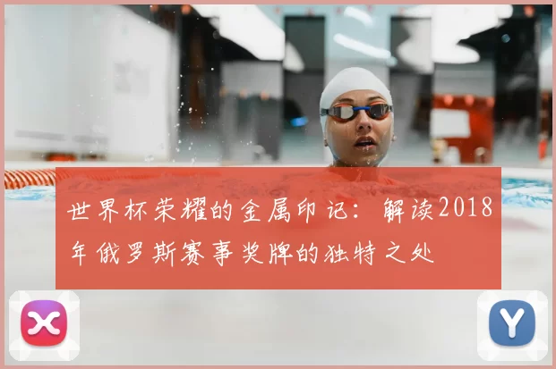 世界杯荣耀的金属印记：解读2018年俄罗斯赛事奖牌的独特之处