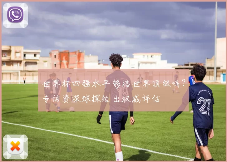 世界杯四强水平够格世界顶级吗？专访资深球探给出权威评估