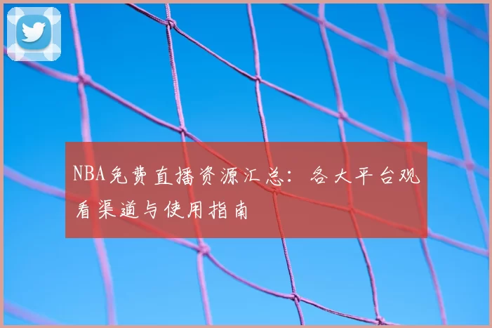 NBA免费直播资源汇总：各大平台观看渠道与使用指南