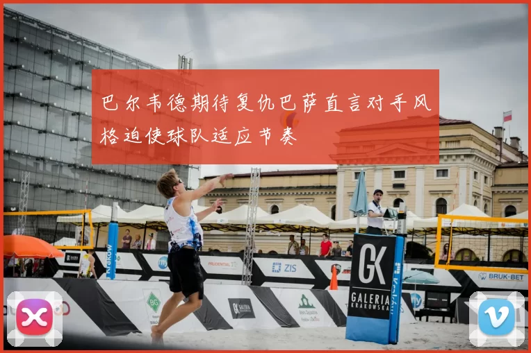 巴尔韦德期待复仇巴萨直言对手风格迫使球队适应节奏