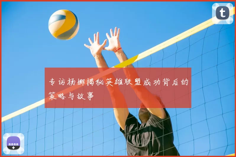 专访杨娜揭秘英雄联盟成功背后的策略与故事