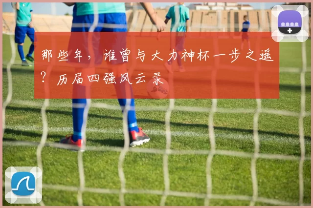 那些年,谁曾与大力神杯一步之遥?历届四强风云录