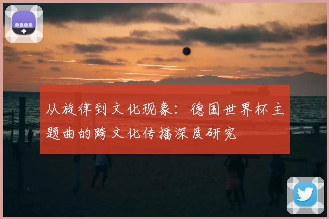 从旋律到文化现象：德国世界杯主题曲的跨文化传播深度研究