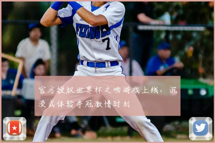 官方授权世界杯之吻游戏上线，沉浸式体验夺冠激情时刻