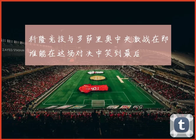 科隆竞技与罗萨里奥中央激战在即谁能在这场对决中笑到最后