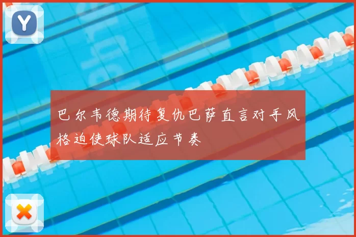 巴尔韦德期待复仇巴萨直言对手风格迫使球队适应节奏