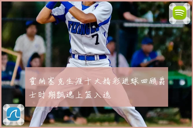 霍纳塞克生涯十大精彩进球回顾爵士时期飘逸上篮入选
