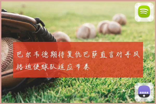 巴尔韦德期待复仇巴萨直言对手风格迫使球队适应节奏