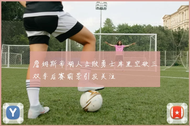 詹姆斯率湖人击败勇士库里空砍三双季后赛前景引发关注