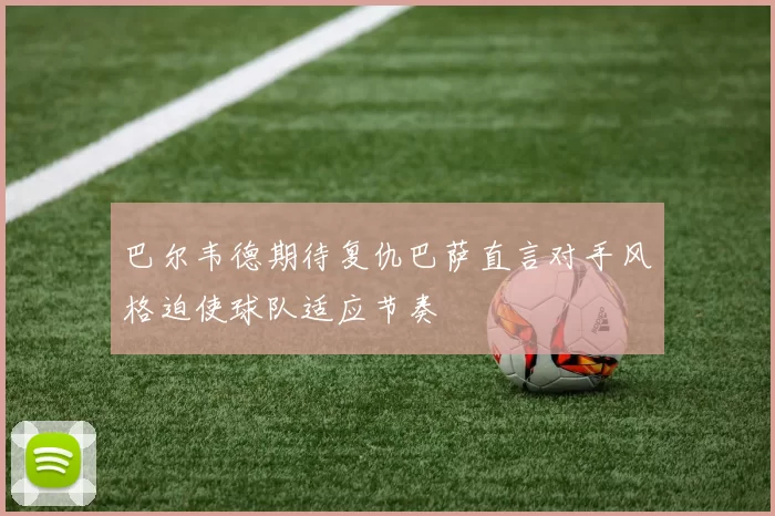 巴尔韦德期待复仇巴萨直言对手风格迫使球队适应节奏