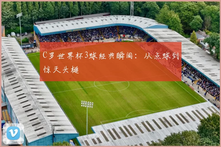 C罗世界杯3球经典瞬间：从点球到惊天头槌
