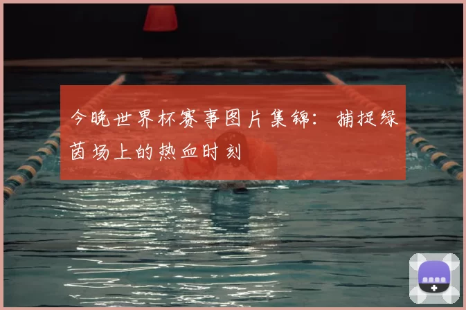 今晚世界杯赛事图片集锦：捕捉绿茵场上的热血时刻