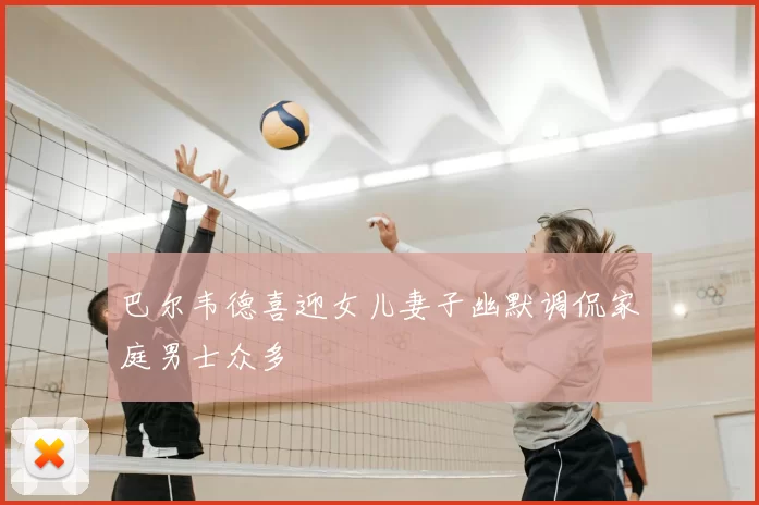 巴尔韦德喜迎女儿妻子幽默调侃家庭男士众多
