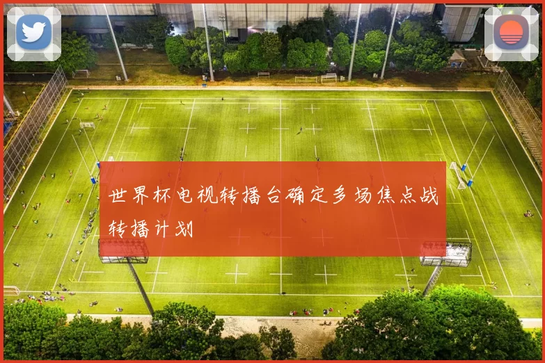 世界杯电视转播台确定多场焦点战转播计划