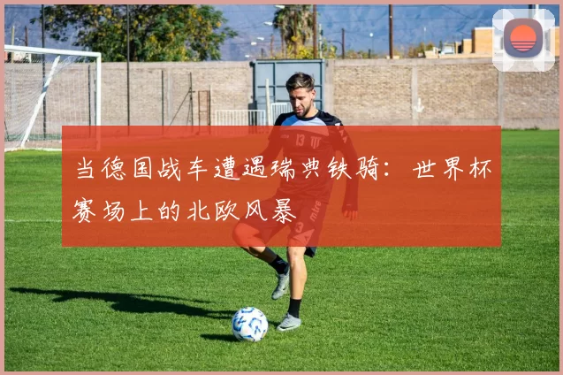 当德国战车遭遇瑞典铁骑：世界杯赛场上的北欧风暴
