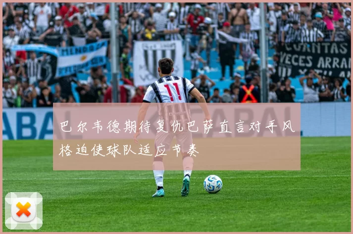 巴尔韦德期待复仇巴萨直言对手风格迫使球队适应节奏
