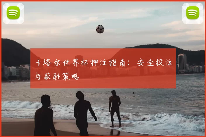 卡塔尔世界杯押注指南：安全投注与获胜策略