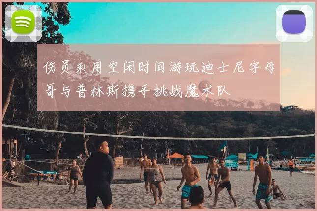 伤员利用空闲时间游玩迪士尼字母哥与普林斯携手挑战魔术队