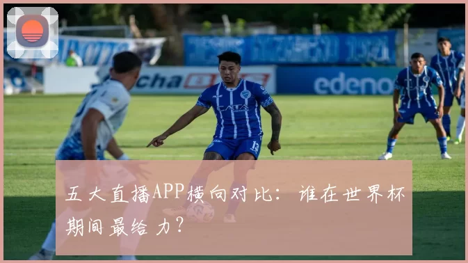 五大直播APP横向对比:谁在世界杯期间最给力?