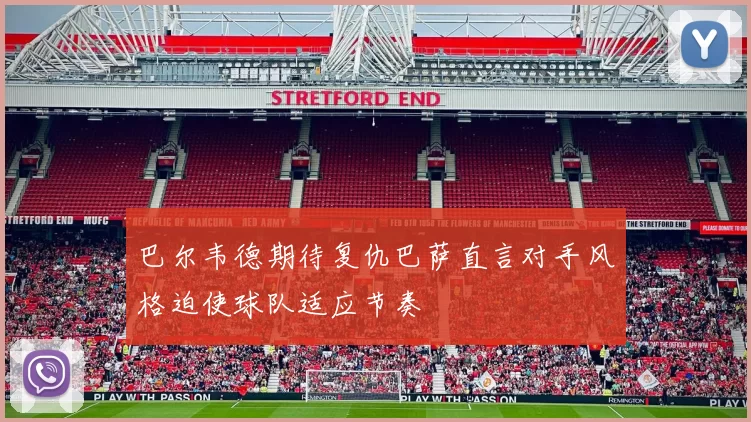 巴尔韦德期待复仇巴萨直言对手风格迫使球队适应节奏