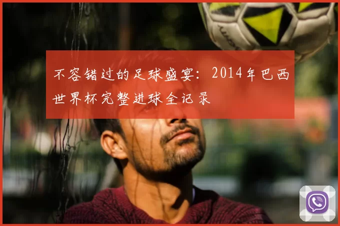 不容错过的足球盛宴：2014年巴西世界杯完整进球全记录