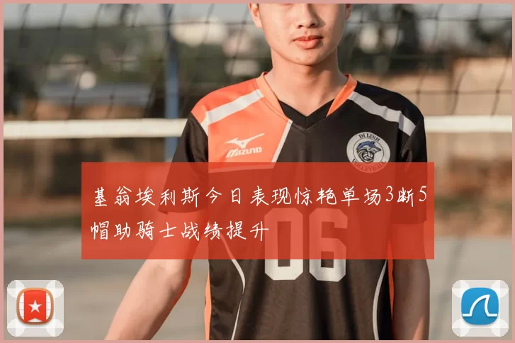 基翁埃利斯今日表现惊艳单场3断5帽助骑士战绩提升