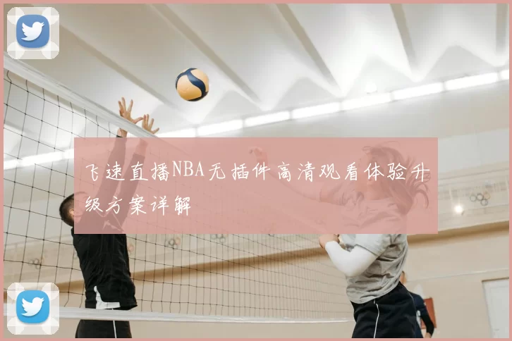 飞速直播NBA无插件高清观看体验升级方案详解