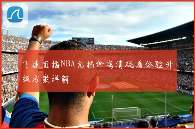 飞速直播NBA无插件高清观看体验升级方案详解