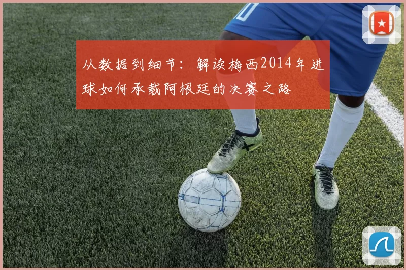 从数据到细节:解读梅西2014年进球如何承载阿根廷的决赛之路