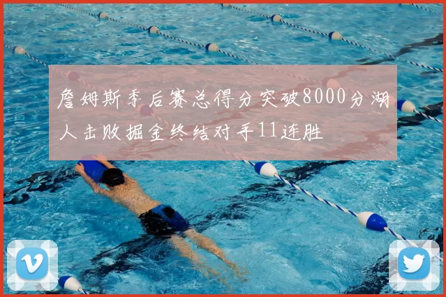 詹姆斯季后赛总得分突破8000分湖人击败掘金终结对手11连胜
