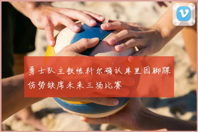 勇士队主教练科尔确认库里因脚踝伤势缺席未来三场比赛