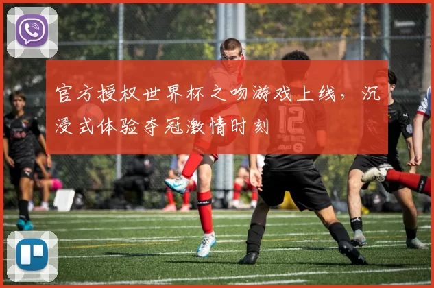 官方授权世界杯之吻游戏上线，沉浸式体验夺冠激情时刻