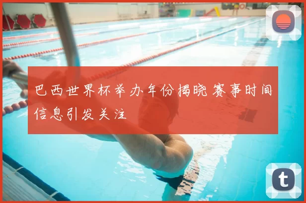 巴西世界杯举办年份揭晓 赛事时间信息引发关注