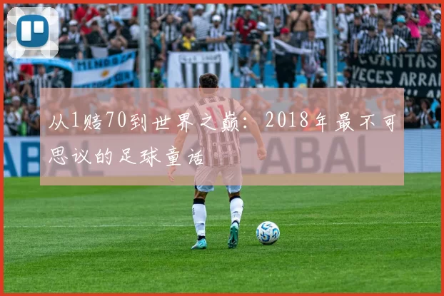 从1赔70到世界之巅：2018年最不可思议的足球童话