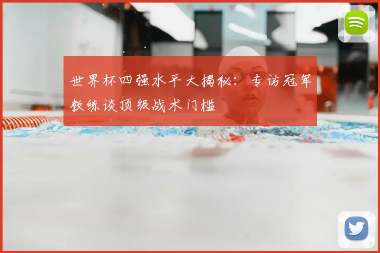 世界杯四强水平大揭秘：专访冠军教练谈顶级战术门槛
