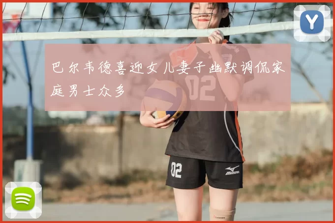巴尔韦德喜迎女儿妻子幽默调侃家庭男士众多