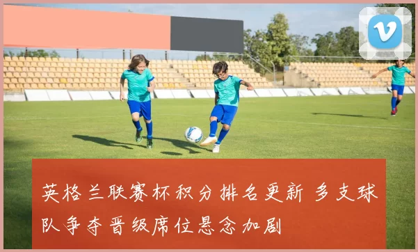 英格兰联赛杯积分排名更新 多支球队争夺晋级席位悬念加剧