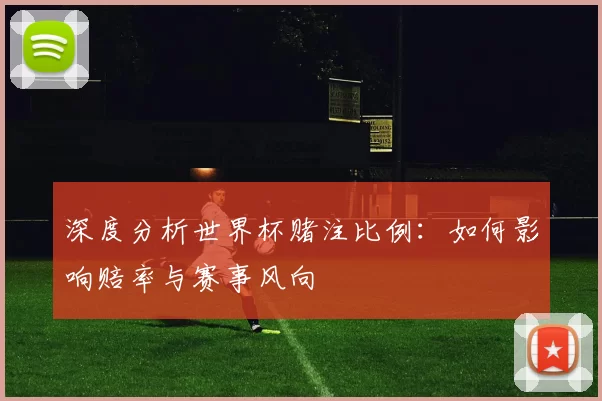 深度分析世界杯赌注比例：如何影响赔率与赛事风向