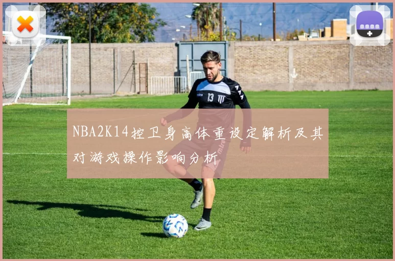 NBA2K14控卫身高体重设定解析及其对游戏操作影响分析