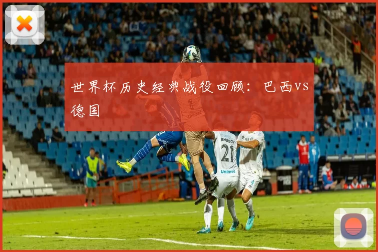 世界杯历史经典战役回顾:巴西vs德国