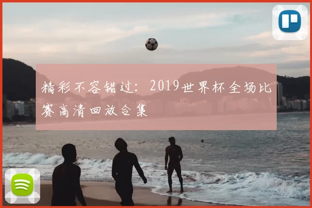 精彩不容错过:2019世界杯全场比赛高清回放合集