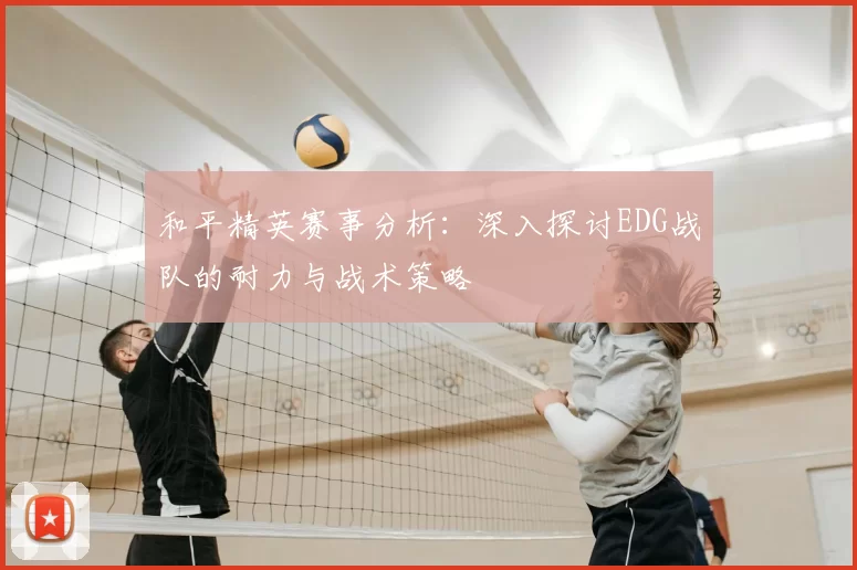 和平精英赛事分析:深入探讨EDG战队的耐力与战术策略