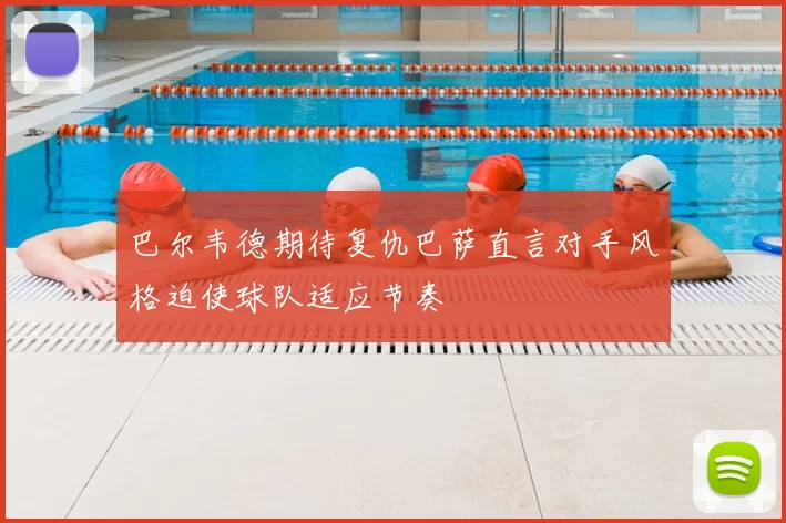 巴尔韦德期待复仇巴萨直言对手风格迫使球队适应节奏