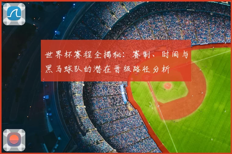 世界杯赛程全揭秘:赛制、时间与黑马球队的潜在晋级路径分析