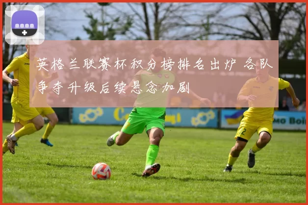 英格兰联赛杯积分榜排名出炉 各队争夺升级后续悬念加剧