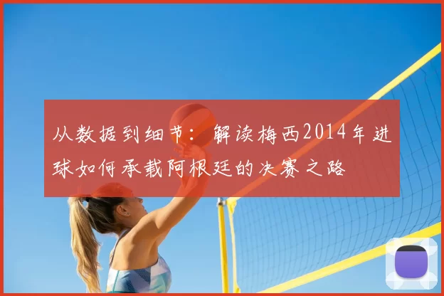 从数据到细节:解读梅西2014年进球如何承载阿根廷的决赛之路