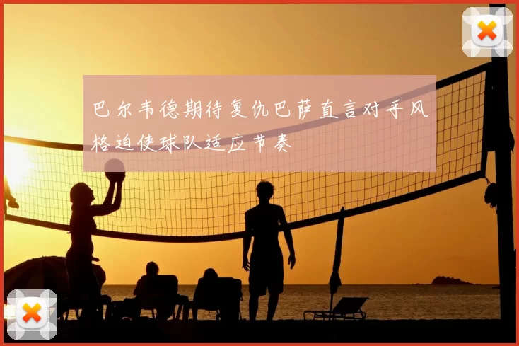 巴尔韦德期待复仇巴萨直言对手风格迫使球队适应节奏