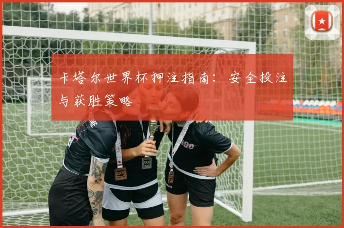 卡塔尔世界杯押注指南:安全投注与获胜策略