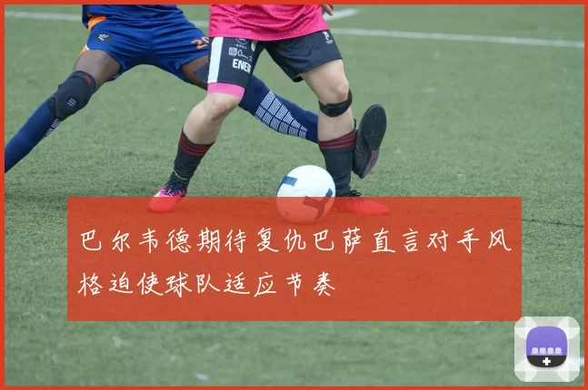 巴尔韦德期待复仇巴萨直言对手风格迫使球队适应节奏